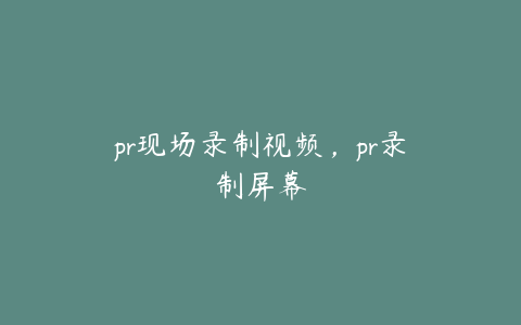 pr现场录制视频，pr录制屏幕