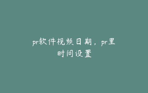 pr软件视频日期，pr里时间设置