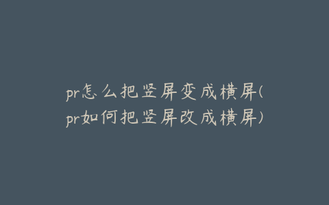 pr怎么把竖屏变成横屏(pr如何把竖屏改成横屏)