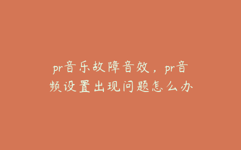 pr音乐故障音效，pr音频设置出现问题怎么办