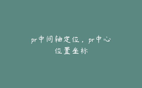 pr中间轴定位，pr中心位置坐标