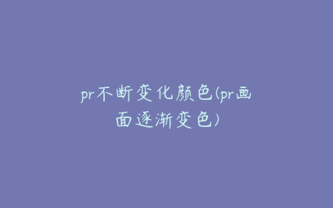 pr不断变化颜色(pr画面逐渐变色)