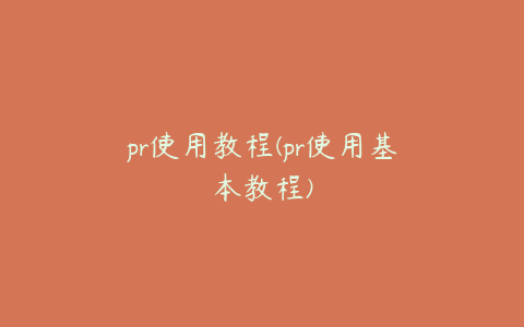 pr使用教程(pr使用基本教程)