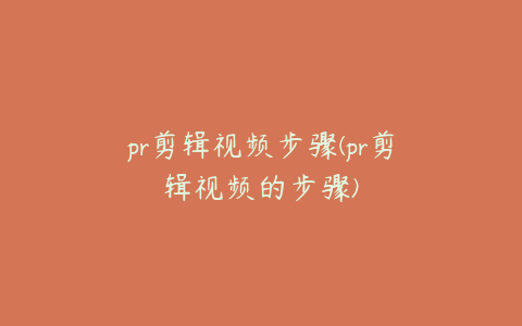 pr剪辑视频步骤(pr剪辑视频的步骤)