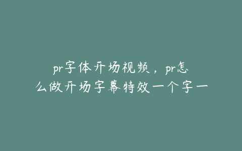 pr字体开场视频，pr怎么做开场字幕特效一个字一个字跳出来