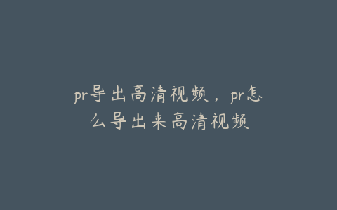 pr导出高清视频，pr怎么导出来高清视频