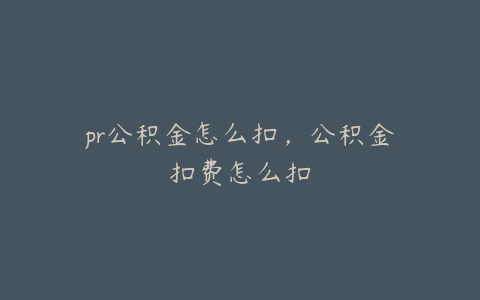 pr公积金怎么扣，公积金扣费怎么扣