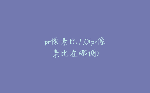 pr像素比1.0(pr像素比在哪调)