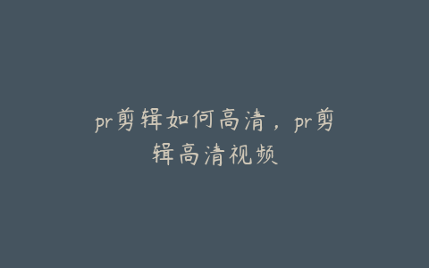 pr剪辑如何高清，pr剪辑高清视频