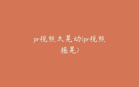 pr视频太晃动(pr视频摇晃)