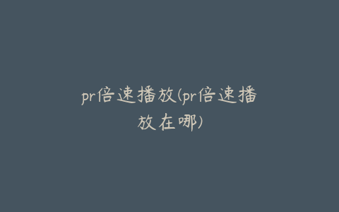 pr倍速播放(pr倍速播放在哪)