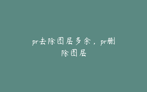 pr去除图层多余，pr删除图层