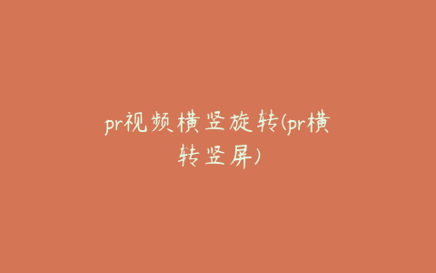 pr视频横竖旋转(pr横转竖屏)