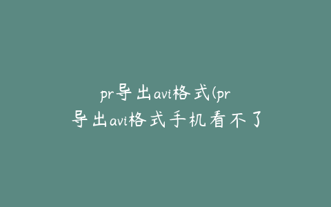 pr导出avi格式(pr导出avi格式手机看不了)