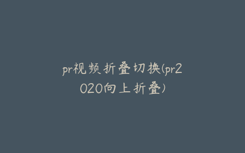 pr视频折叠切换(pr2020向上折叠)