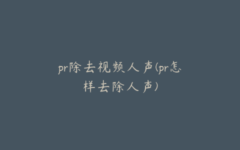 pr除去视频人声(pr怎样去除人声)