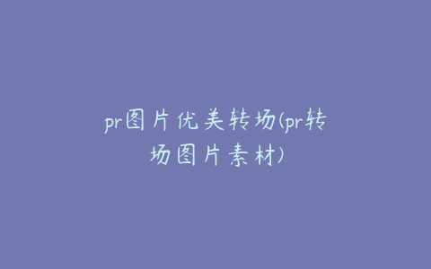 pr图片优美转场(pr转场图片素材)