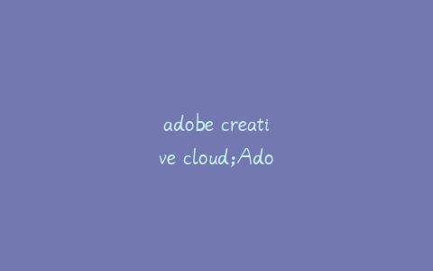 adobe creative cloud;Adobe creative cloud desktop