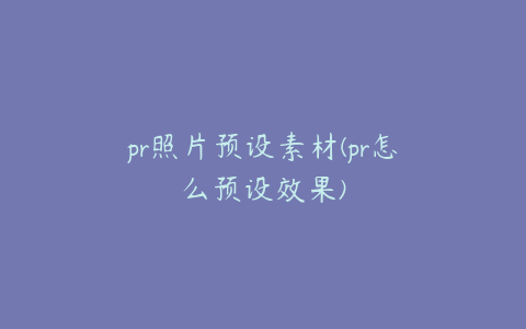 pr照片预设素材(pr怎么预设效果)