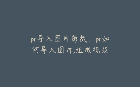 pr导入图片剪裁，pr如何导入图片,组成视频