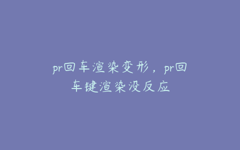 pr回车渲染变形，pr回车键渲染没反应