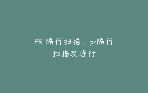 PR 隔行扫描，pr隔行扫描改逐行