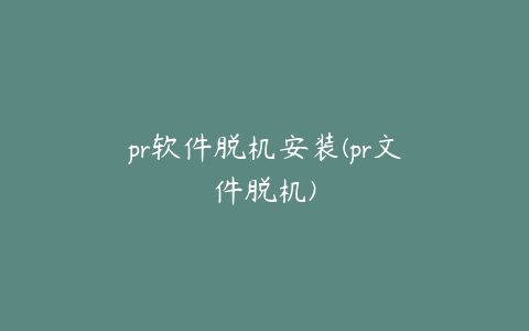 pr软件脱机安装(pr文件脱机)