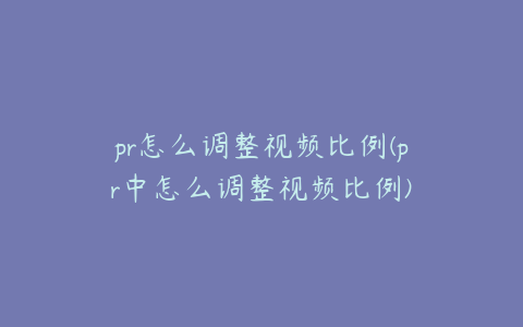 pr怎么调整视频比例(pr中怎么调整视频比例)