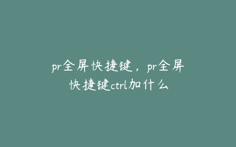 pr全屏快捷键，pr全屏快捷键ctrl加什么