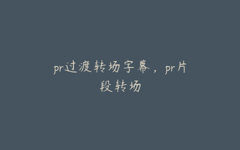 pr过渡转场字幕，pr片段转场