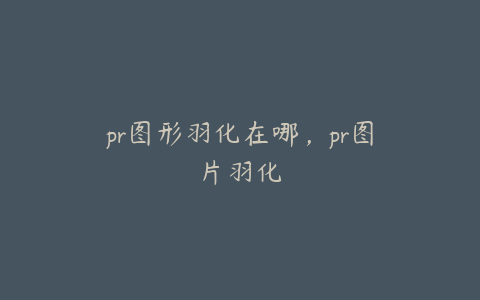 pr图形羽化在哪，pr图片羽化