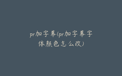 pr加字幕(pr加字幕字体颜色怎么改)