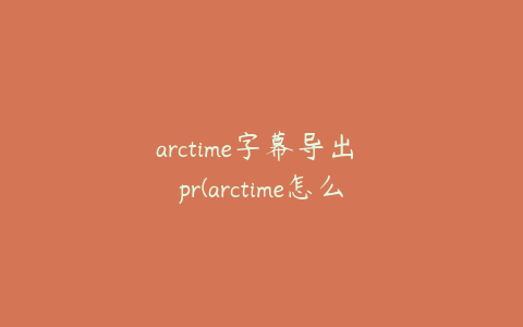 arctime字幕导出 pr(arctime怎么导出pr字幕文件)