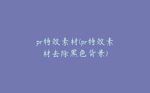 pr特效素材(pr特效素材去除黑色背景)