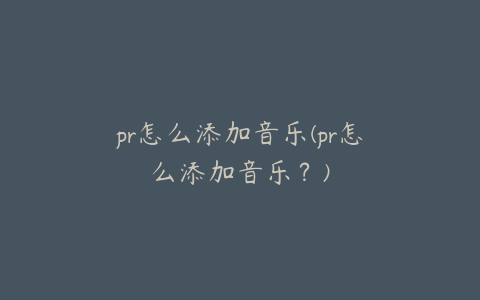 pr怎么添加音乐(pr怎么添加音乐？)