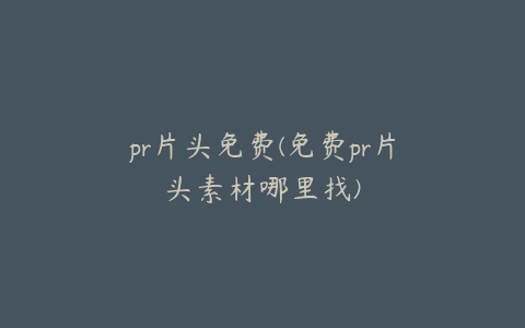 pr片头免费(免费pr片头素材哪里找)