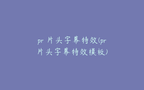 pr 片头字幕特效(pr片头字幕特效模板)