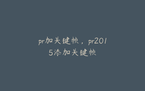 pr加关键帧，pr2015添加关键帧