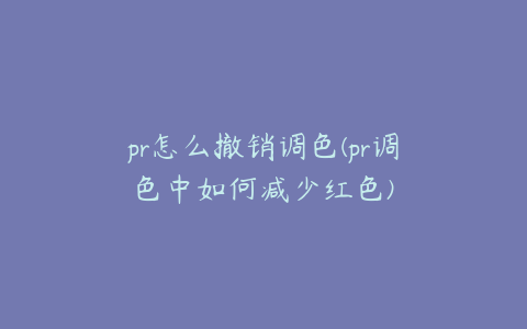 pr怎么撤销调色(pr调色中如何减少红色)