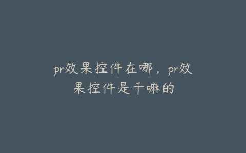 pr效果控件在哪，pr效果控件是干嘛的