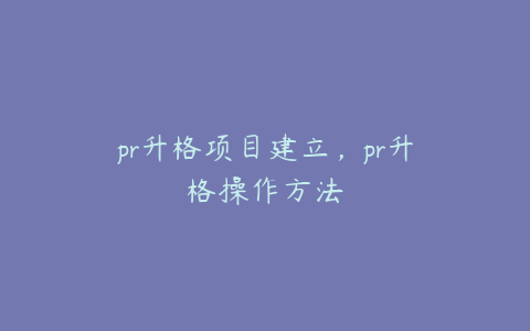 pr升格项目建立，pr升格操作方法