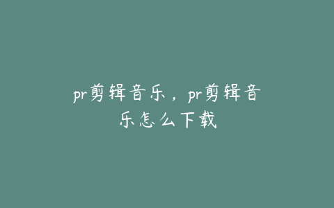 pr剪辑音乐，pr剪辑音乐怎么下载