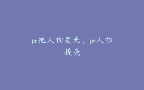 pr把人物发光，pr人物提亮