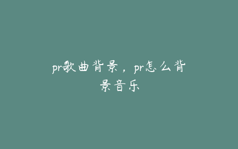 pr歌曲背景，pr怎么背景音乐