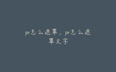 pr怎么遮罩，pr怎么遮罩文字