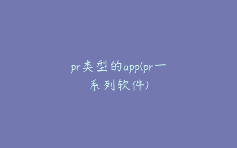 pr类型的app(pr一系列软件)