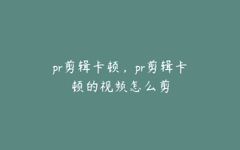 pr剪辑卡顿，pr剪辑卡顿的视频怎么剪