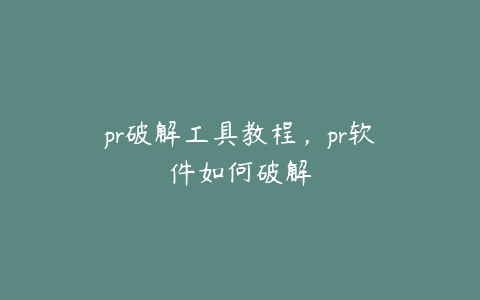 pr破解工具教程，pr软件如何破解