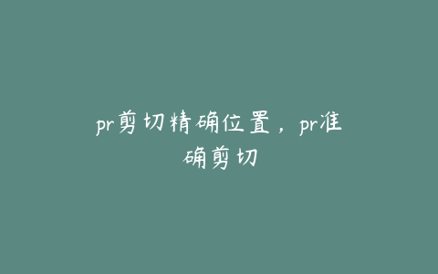 pr剪切精确位置，pr准确剪切