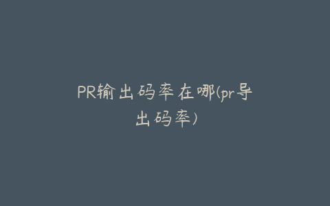 PR输出码率在哪(pr导出码率)